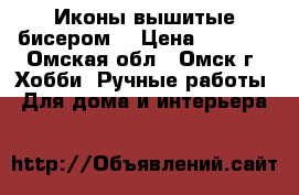 Иконы вышитые бисером  › Цена ­ 2 500 - Омская обл., Омск г. Хобби. Ручные работы » Для дома и интерьера   